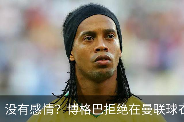 没有感情？博格巴拒绝在曼联球衣上签名